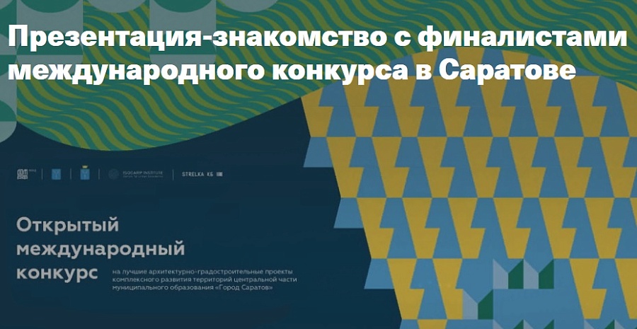 Финалисты Открытого международного конкурса 
в Саратове представят проекты комплексного развития центра города и ответят на вопросы зрителей
